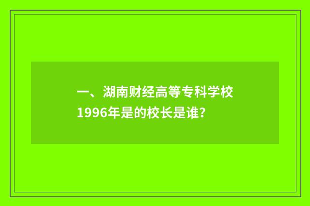 一、湖南财经高等专科学校1996年是的校长是谁?