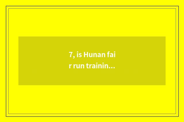 7, is Hunan fair run training school?