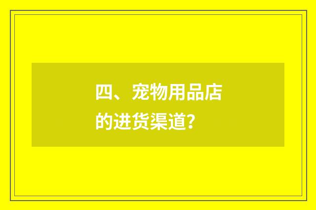四、宠物用品店的进货渠道?