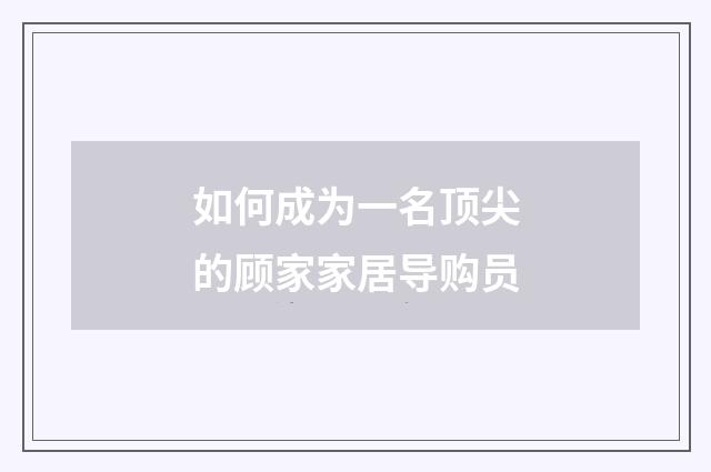 如何成为一名顶尖的顾家家居导购员
