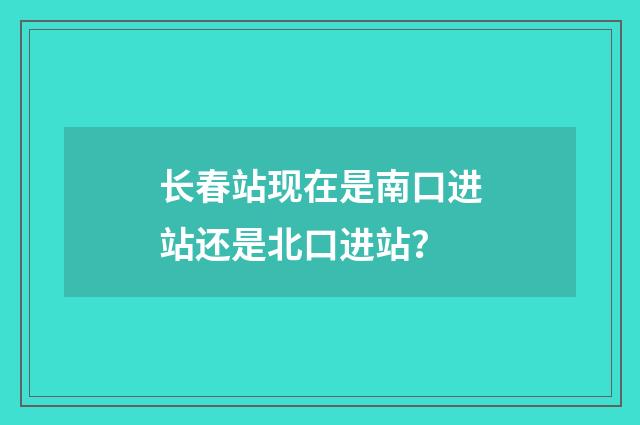 长春站现在是南口进站还是北口进站？