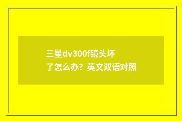 三星dv300f镜头坏了怎么办？英文双语对照