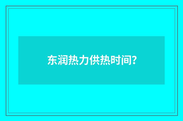 东润热力供热时间？