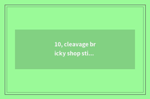 10, cleavage bricky shop sticks a method?