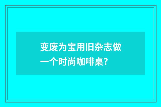 变废为宝用旧杂志做一个时尚咖啡桌?