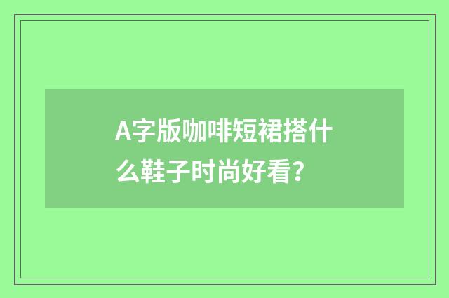 A字版咖啡短裙搭什么鞋子时尚好看？