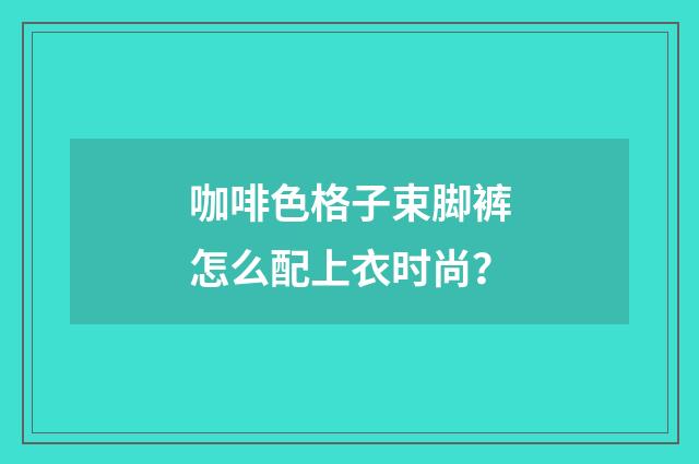 咖啡色格子束脚裤怎么配上衣时尚?