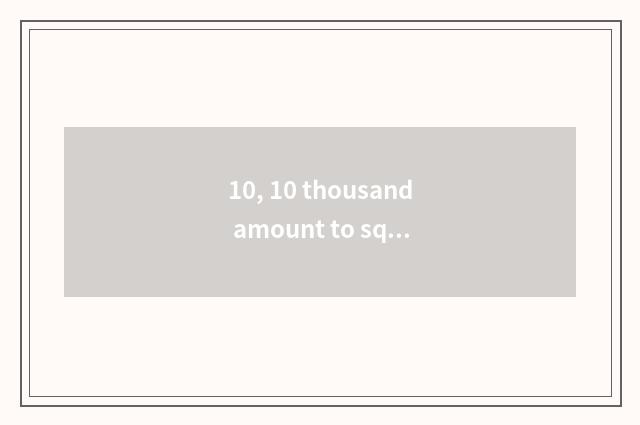 10, 10 thousand amount to square what to cate fine introduction there is?
