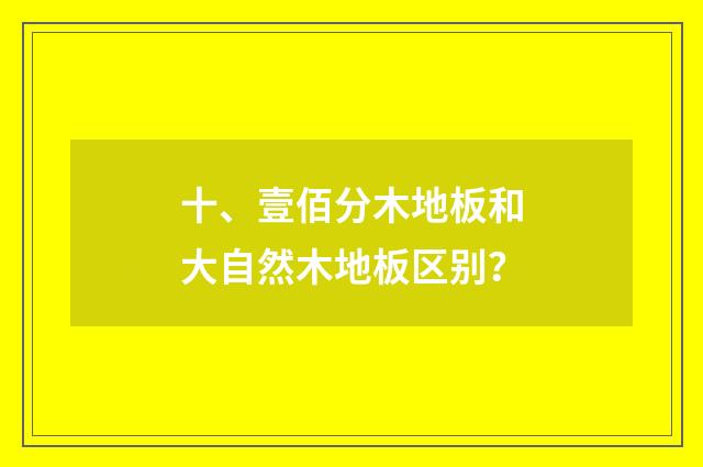 十、壹佰分木地板和大自然木地板区别?
