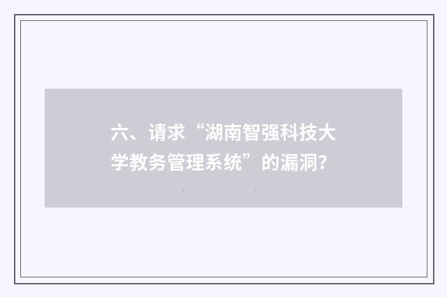六、请求“湖南智强科技大学教务管理系统”的漏洞？