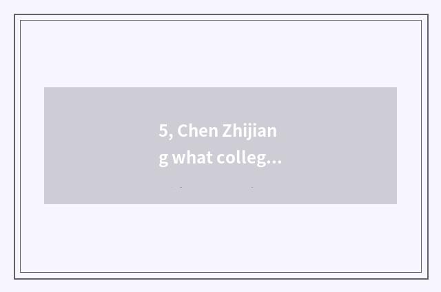 5, Chen Zhijiang what college to attend?