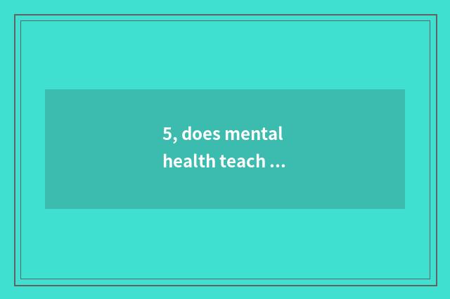 5, does mental health teach literal content?