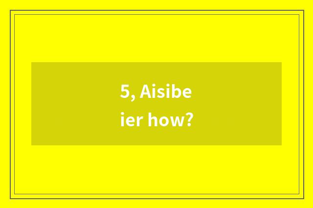 5, Aisibeier how?