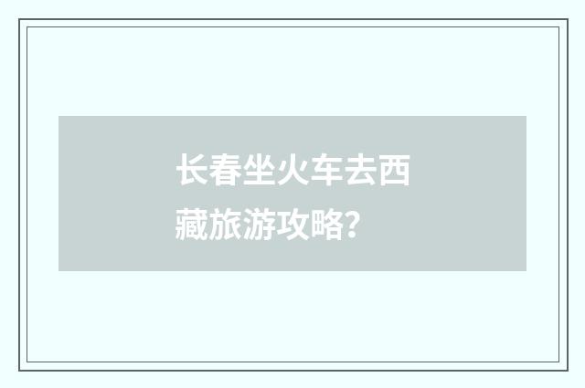 长春坐火车去西藏旅游攻略?