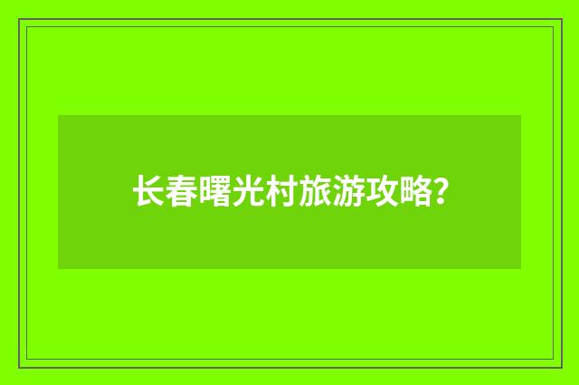 长春曙光村旅游攻略?