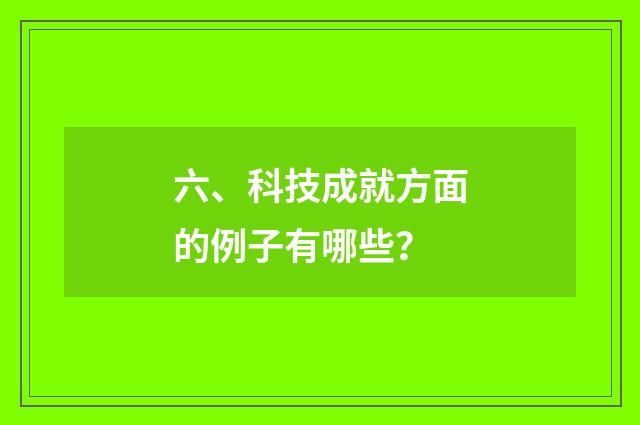 六、科技成就方面的例子有哪些?