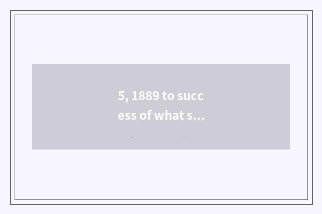 5, 1889 to success of what science and technology do 1999 have?