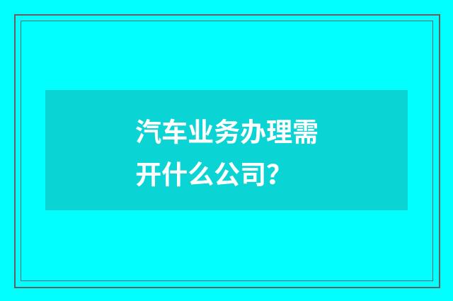 汽车业务办理需开什么公司?