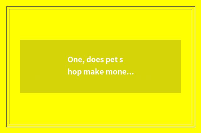One, does pet shop make money?