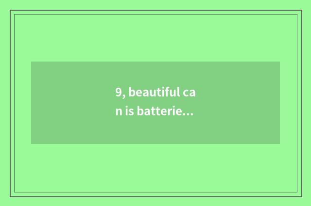9, beautiful can is batteries filled do not receive report?