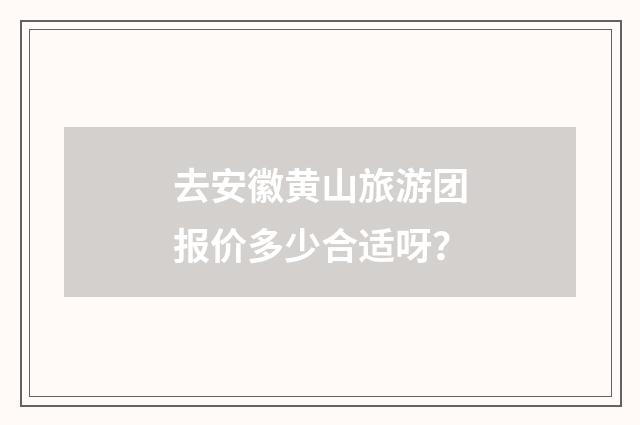 去安徽黄山旅游团报价多少合适呀?