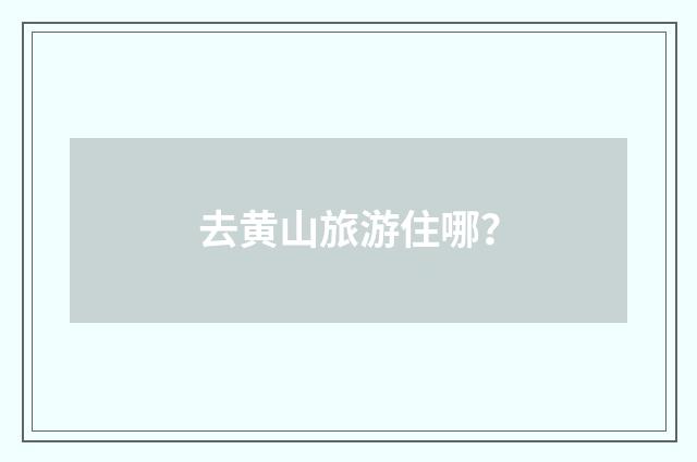 去黄山旅游住哪?