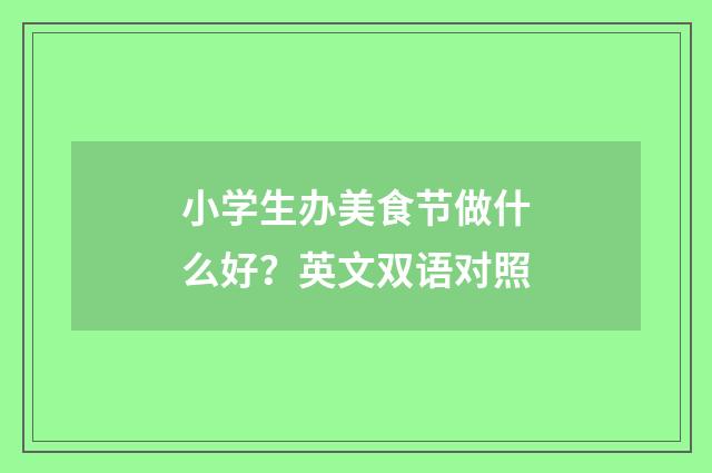 小学生办美食节做什么好？英文双语对照