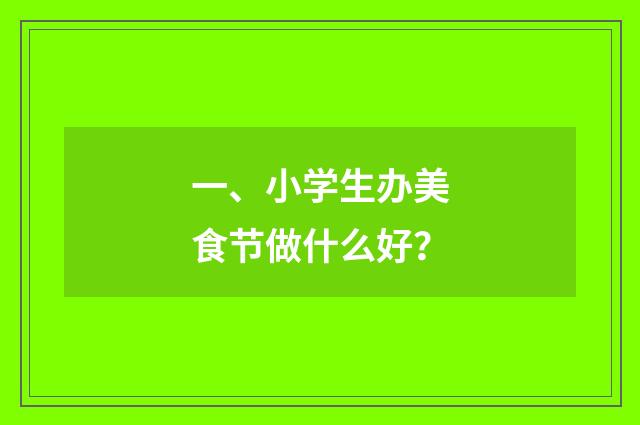 一、小学生办美食节做什么好？