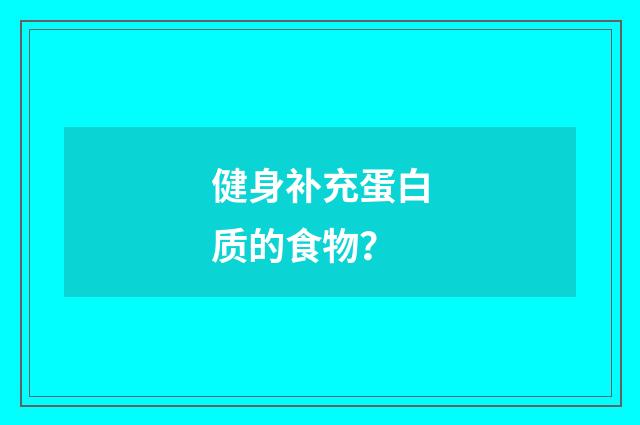 健身补充蛋白质的食物?