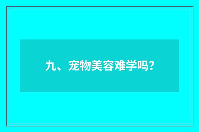 九、宠物美容难学吗？