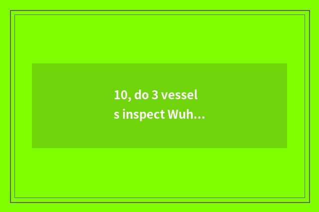 10, do 3 vessels inspect Wuhan does limited company of message science and techn