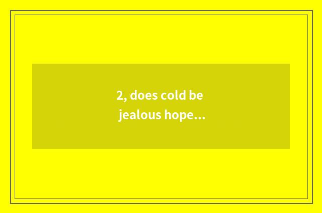 2, does cold be jealous hope to explain?