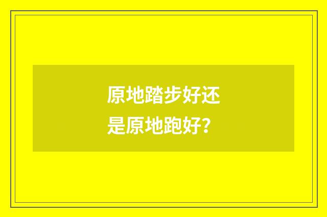 原地踏步好还是原地跑好？
