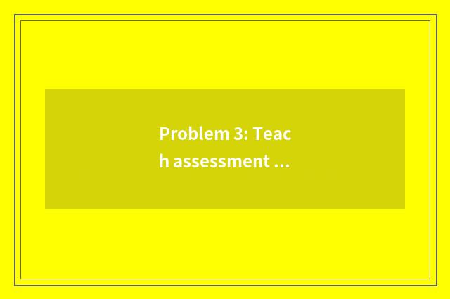 Problem 3: Teach assessment limitation