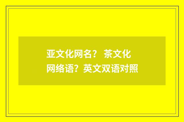 亚文化网名? 茶文化网络语?英文双语对照