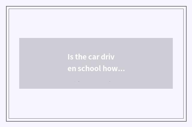 Is the car driven school how to do?