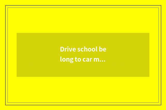Drive school belong to car major kind the school?