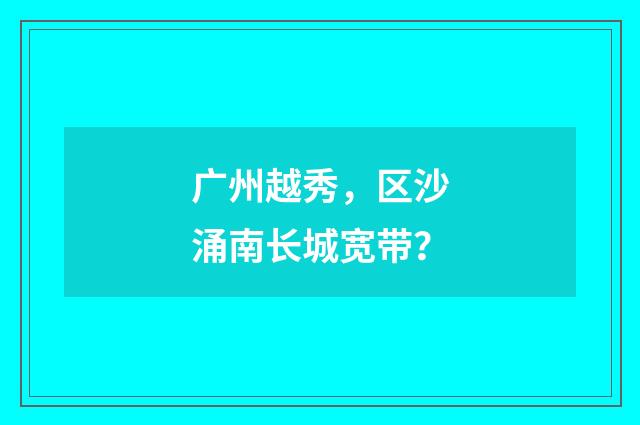 广州越秀,区沙涌南长城宽带?