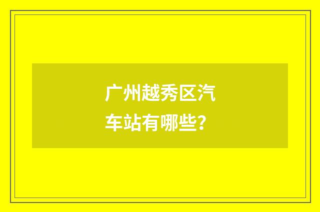 广州越秀区汽车站有哪些？