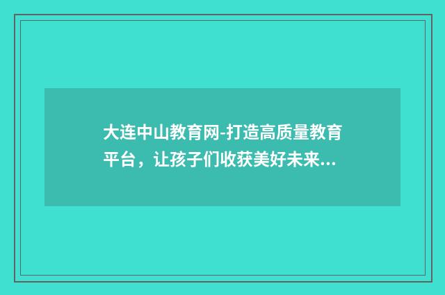 大连中山教育网-打造高质量教育平台,让孩子们收获美好未来英文双语对照