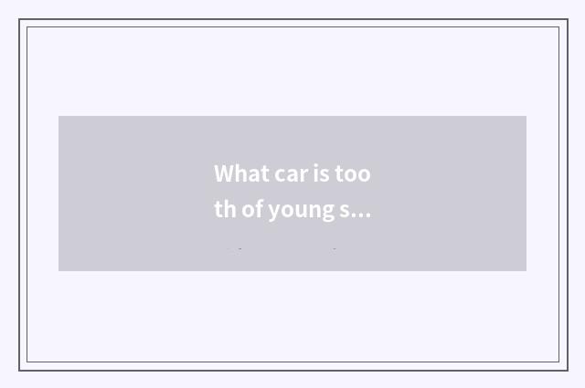 What car is tooth of young soya bean?