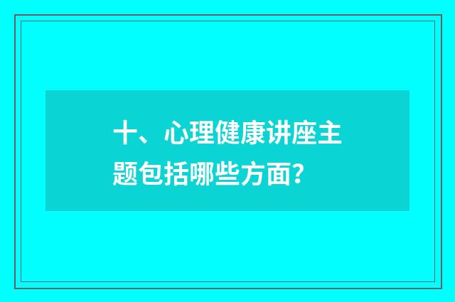 十、心理健康讲座主题包括哪些方面?