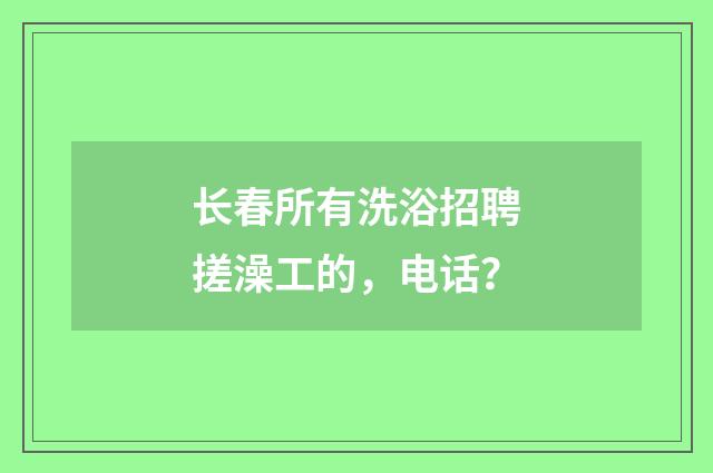 长春所有洗浴招聘搓澡工的,电话?