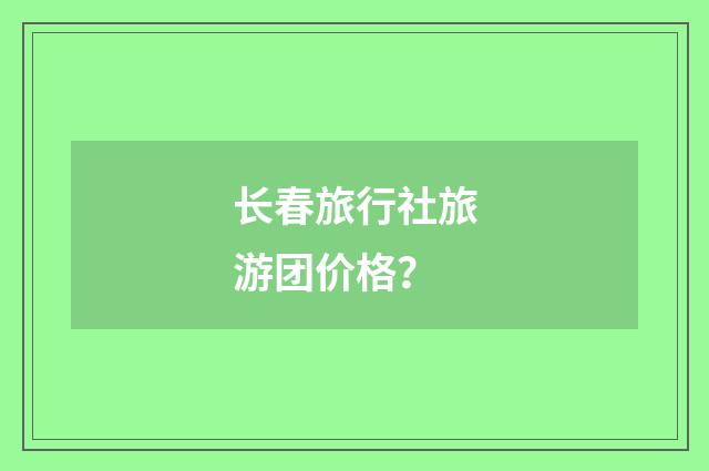 长春旅行社旅游团价格?
