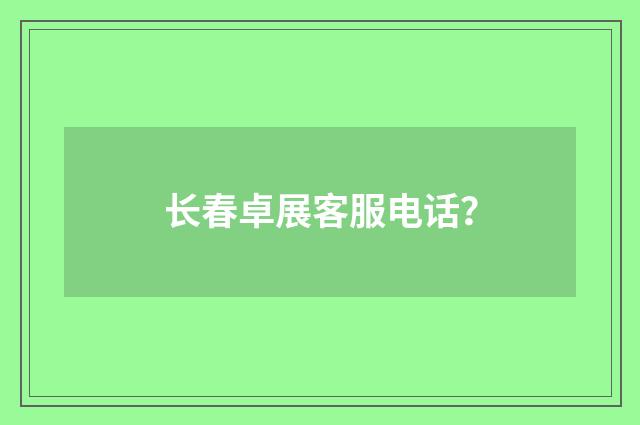 长春卓展客服电话?