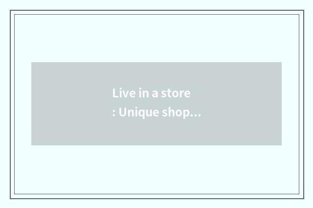 Live in a store: Unique shopping experience