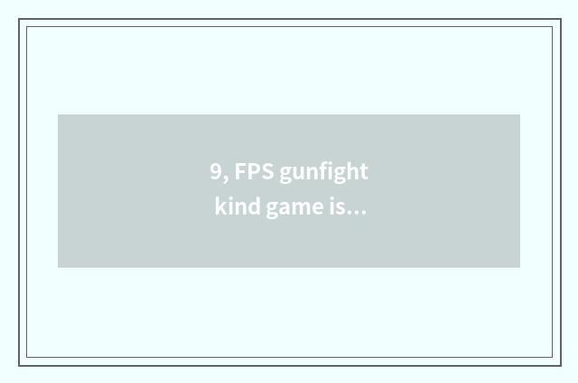 9, FPS gunfight kind game is that amused?