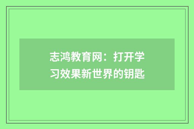 志鸿教育网：打开学习效果新世界的钥匙