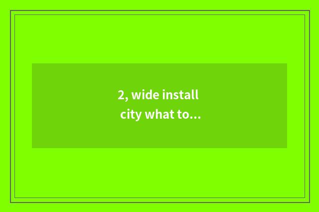 2, wide install city what to characteristic cate have greatly?
