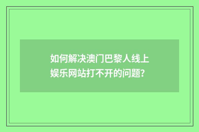 如何解决澳门巴黎人线上娱乐网站打不开的问题？